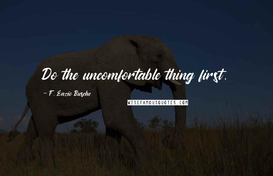 F. Enzio Busche Quotes: Do the uncomfortable thing first.