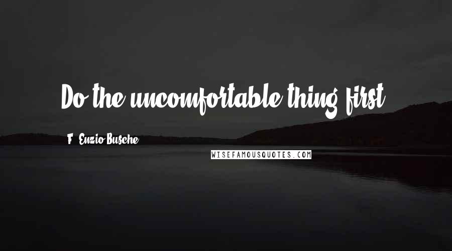 F. Enzio Busche Quotes: Do the uncomfortable thing first.