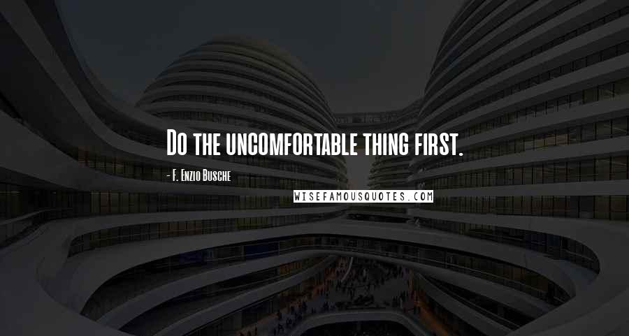 F. Enzio Busche Quotes: Do the uncomfortable thing first.