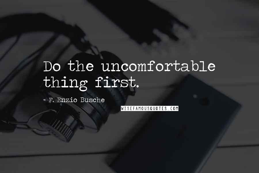 F. Enzio Busche Quotes: Do the uncomfortable thing first.