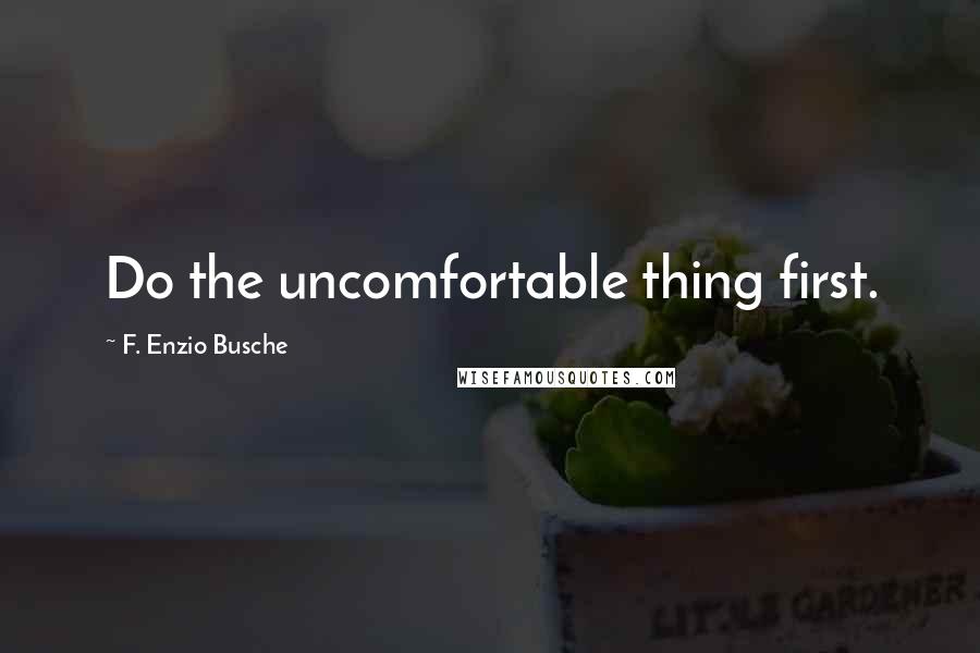 F. Enzio Busche Quotes: Do the uncomfortable thing first.