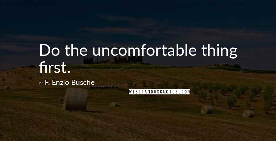 F. Enzio Busche Quotes: Do the uncomfortable thing first.