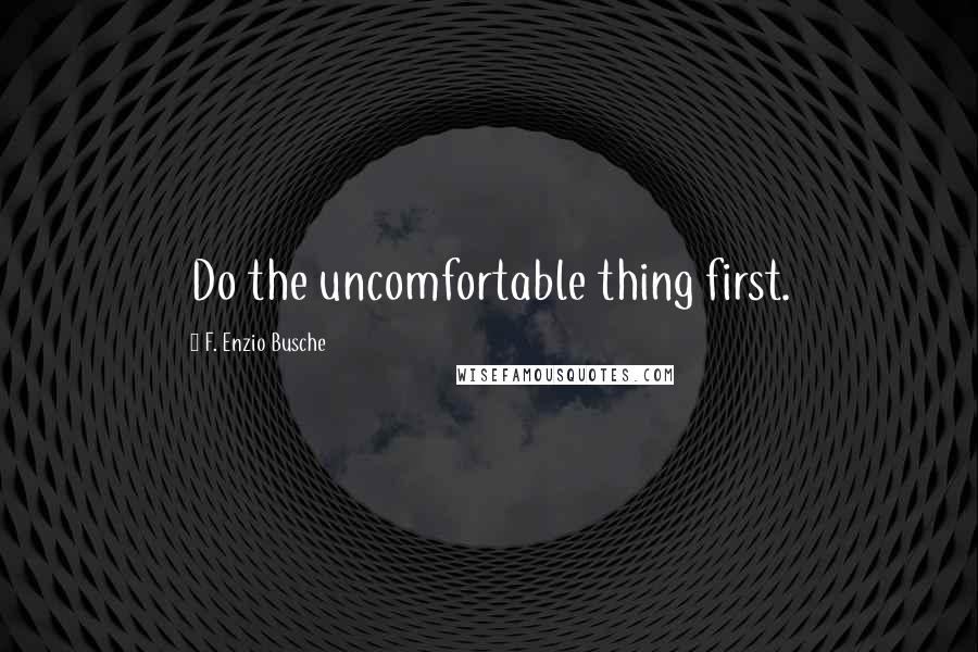 F. Enzio Busche Quotes: Do the uncomfortable thing first.