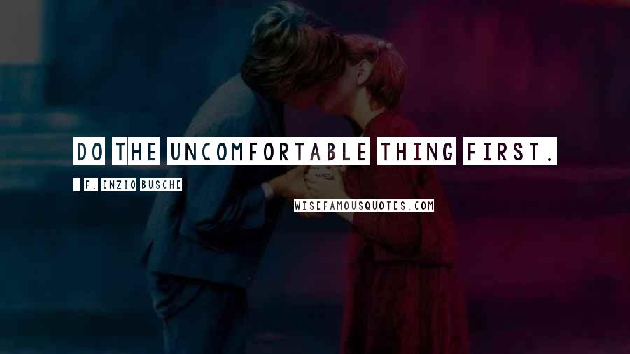 F. Enzio Busche Quotes: Do the uncomfortable thing first.