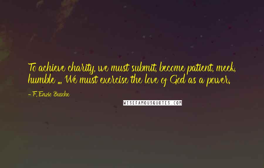 F. Enzio Busche Quotes: To achieve charity, we must submit, become patient, meek, humble ... We must exercise the love of God as a power.