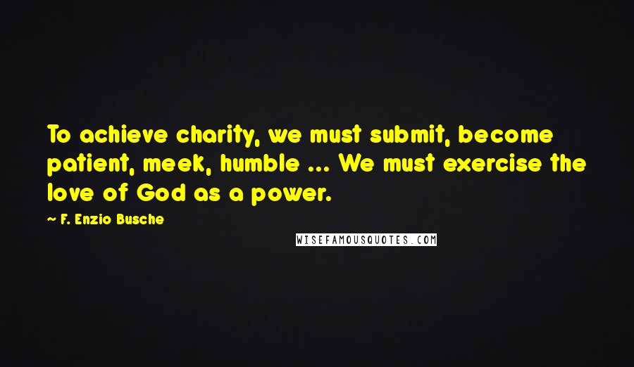 F. Enzio Busche Quotes: To achieve charity, we must submit, become patient, meek, humble ... We must exercise the love of God as a power.