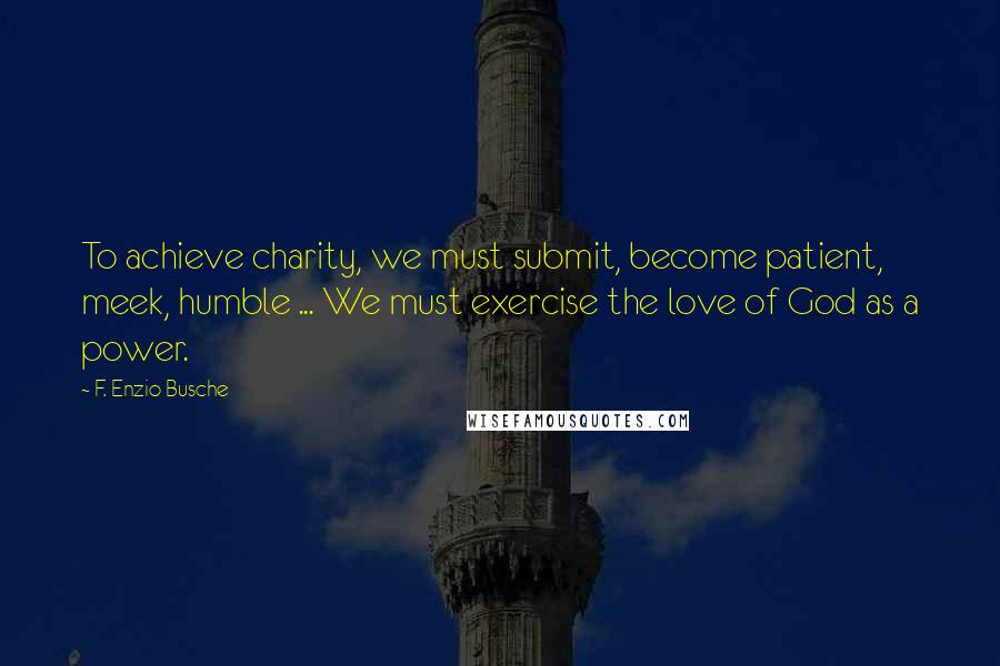 F. Enzio Busche Quotes: To achieve charity, we must submit, become patient, meek, humble ... We must exercise the love of God as a power.