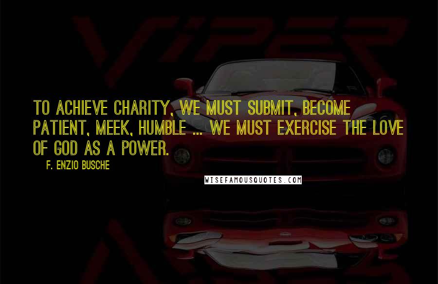 F. Enzio Busche Quotes: To achieve charity, we must submit, become patient, meek, humble ... We must exercise the love of God as a power.