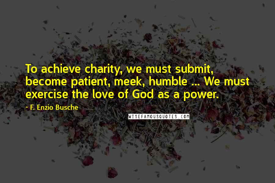 F. Enzio Busche Quotes: To achieve charity, we must submit, become patient, meek, humble ... We must exercise the love of God as a power.