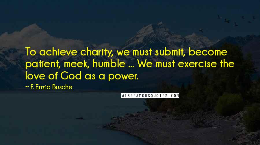 F. Enzio Busche Quotes: To achieve charity, we must submit, become patient, meek, humble ... We must exercise the love of God as a power.