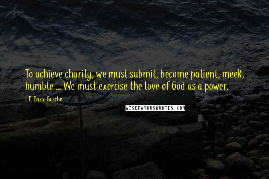 F. Enzio Busche Quotes: To achieve charity, we must submit, become patient, meek, humble ... We must exercise the love of God as a power.