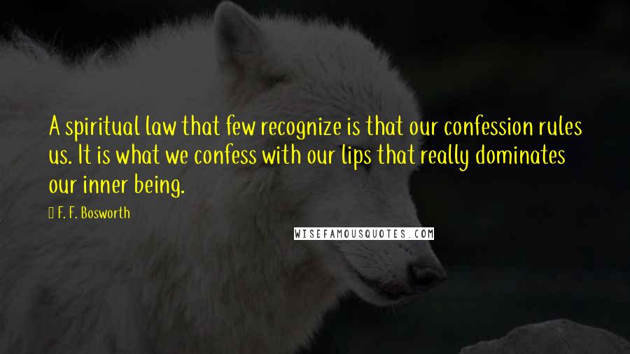 F. F. Bosworth Quotes: A spiritual law that few recognize is that our confession rules us. It is what we confess with our lips that really dominates our inner being.