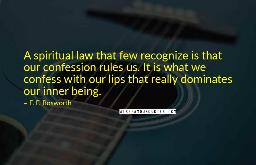 F. F. Bosworth Quotes: A spiritual law that few recognize is that our confession rules us. It is what we confess with our lips that really dominates our inner being.