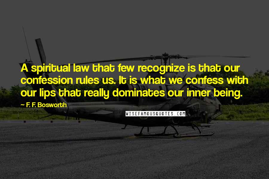 F. F. Bosworth Quotes: A spiritual law that few recognize is that our confession rules us. It is what we confess with our lips that really dominates our inner being.