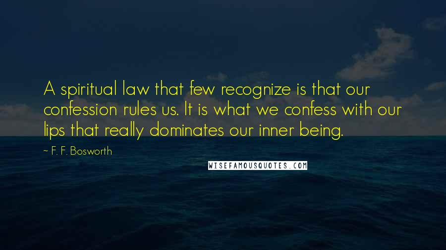 F. F. Bosworth Quotes: A spiritual law that few recognize is that our confession rules us. It is what we confess with our lips that really dominates our inner being.