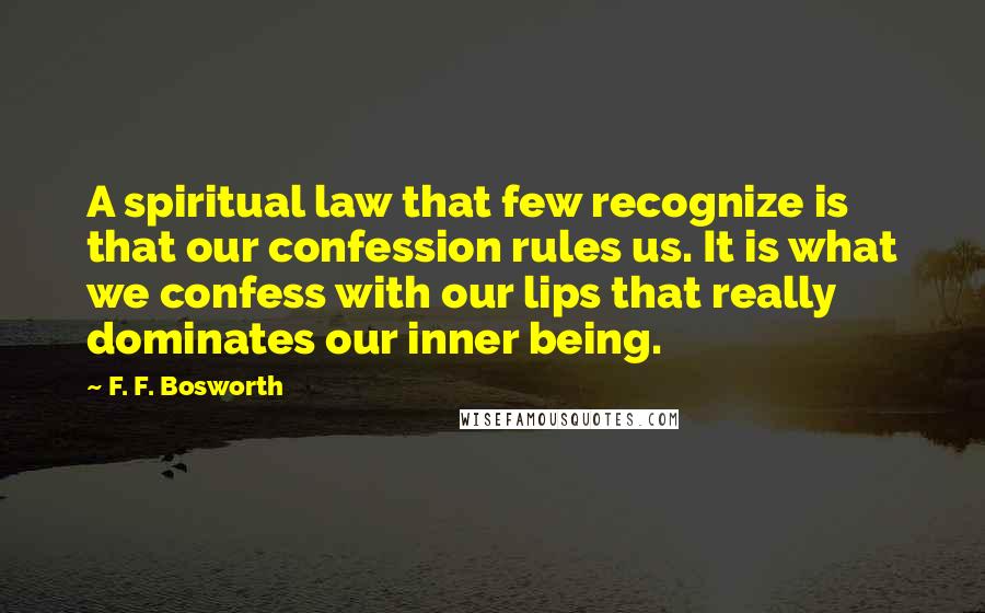 F. F. Bosworth Quotes: A spiritual law that few recognize is that our confession rules us. It is what we confess with our lips that really dominates our inner being.