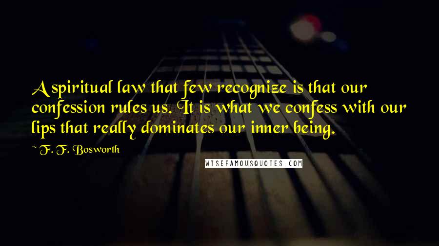 F. F. Bosworth Quotes: A spiritual law that few recognize is that our confession rules us. It is what we confess with our lips that really dominates our inner being.