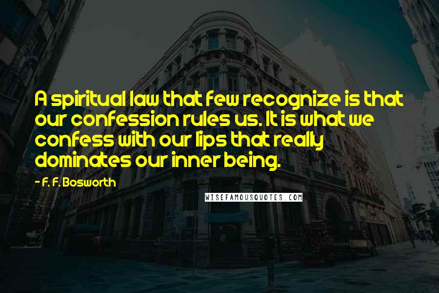 F. F. Bosworth Quotes: A spiritual law that few recognize is that our confession rules us. It is what we confess with our lips that really dominates our inner being.