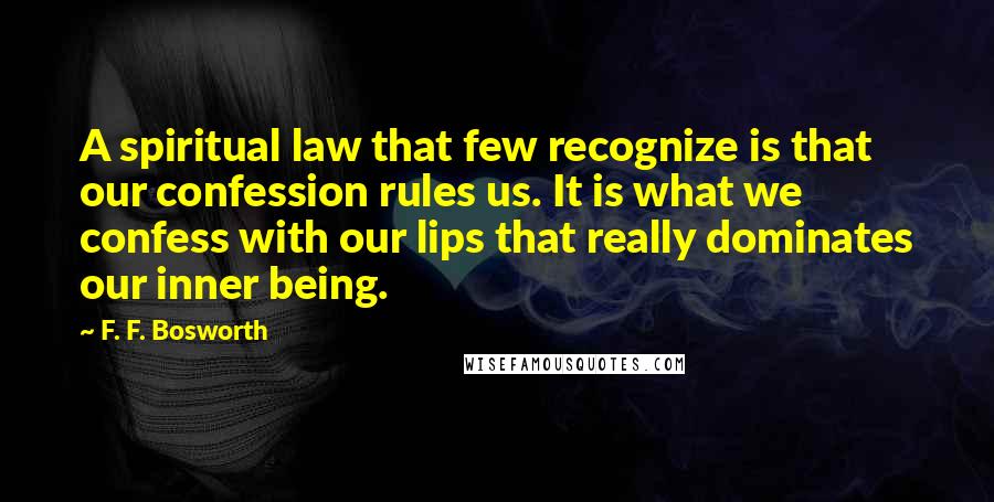 F. F. Bosworth Quotes: A spiritual law that few recognize is that our confession rules us. It is what we confess with our lips that really dominates our inner being.