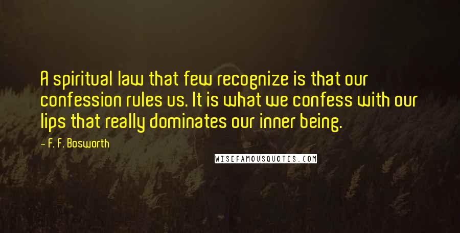 F. F. Bosworth Quotes: A spiritual law that few recognize is that our confession rules us. It is what we confess with our lips that really dominates our inner being.
