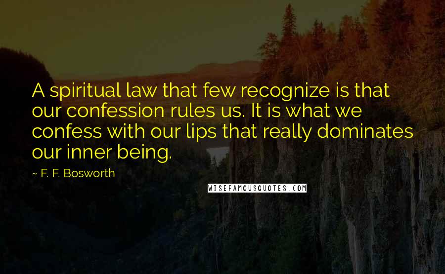 F. F. Bosworth Quotes: A spiritual law that few recognize is that our confession rules us. It is what we confess with our lips that really dominates our inner being.