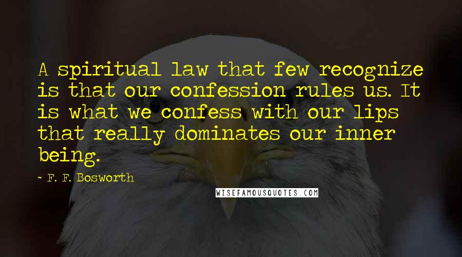 F. F. Bosworth Quotes: A spiritual law that few recognize is that our confession rules us. It is what we confess with our lips that really dominates our inner being.