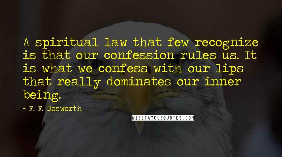 F. F. Bosworth Quotes: A spiritual law that few recognize is that our confession rules us. It is what we confess with our lips that really dominates our inner being.