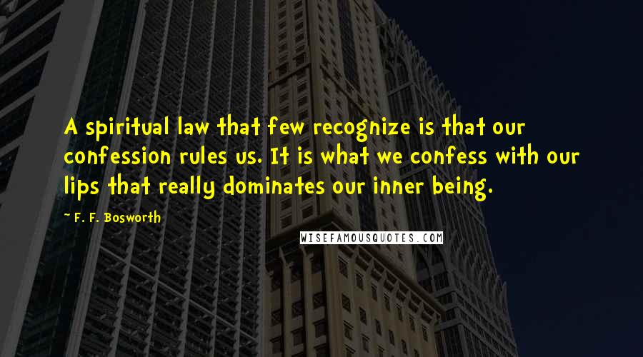 F. F. Bosworth Quotes: A spiritual law that few recognize is that our confession rules us. It is what we confess with our lips that really dominates our inner being.