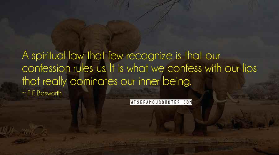 F. F. Bosworth Quotes: A spiritual law that few recognize is that our confession rules us. It is what we confess with our lips that really dominates our inner being.