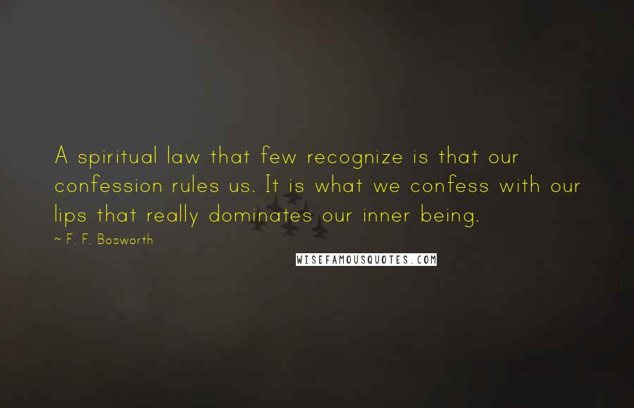 F. F. Bosworth Quotes: A spiritual law that few recognize is that our confession rules us. It is what we confess with our lips that really dominates our inner being.