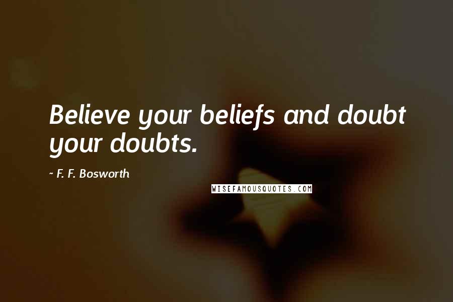 F. F. Bosworth Quotes: Believe your beliefs and doubt your doubts.