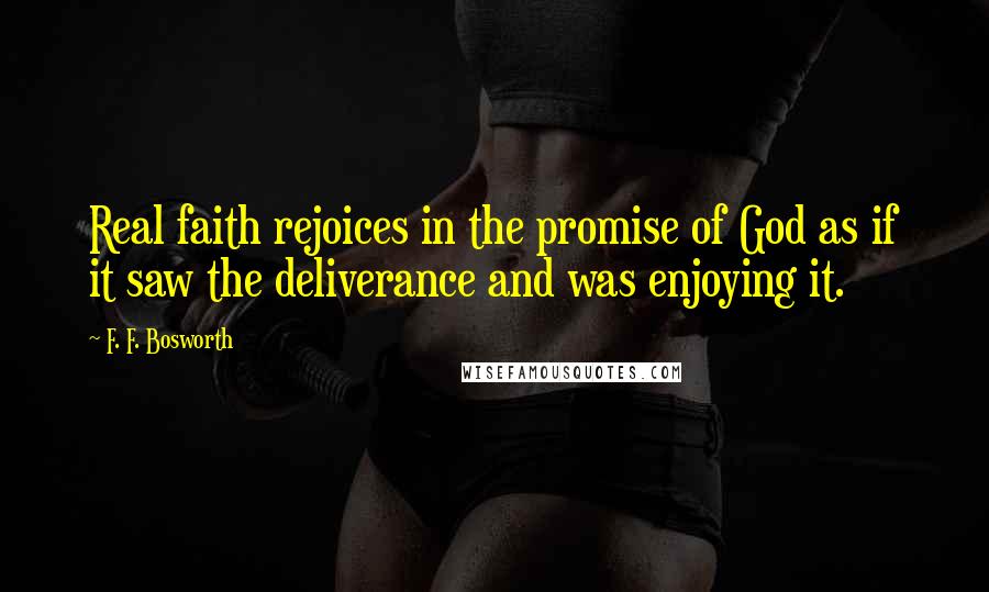 F. F. Bosworth Quotes: Real faith rejoices in the promise of God as if it saw the deliverance and was enjoying it.