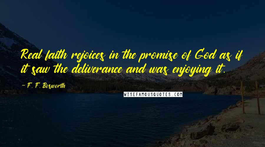 F. F. Bosworth Quotes: Real faith rejoices in the promise of God as if it saw the deliverance and was enjoying it.