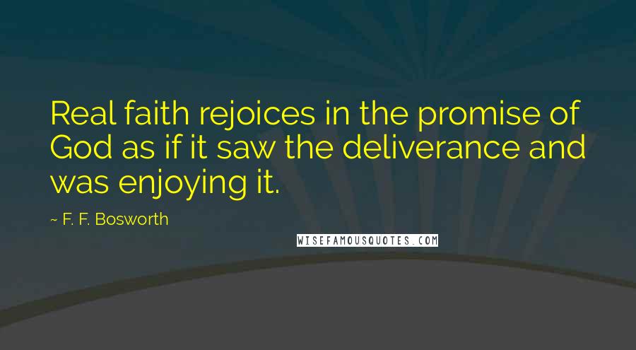 F. F. Bosworth Quotes: Real faith rejoices in the promise of God as if it saw the deliverance and was enjoying it.