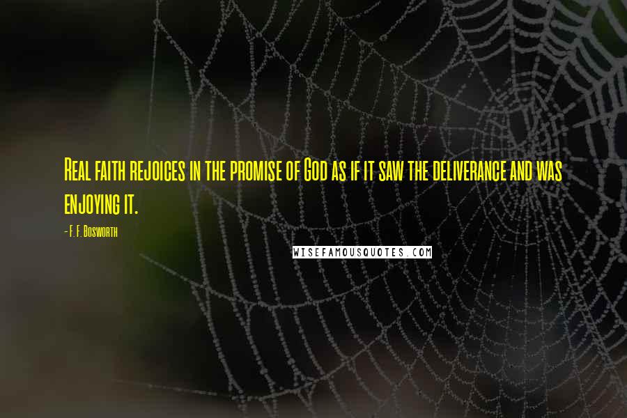 F. F. Bosworth Quotes: Real faith rejoices in the promise of God as if it saw the deliverance and was enjoying it.
