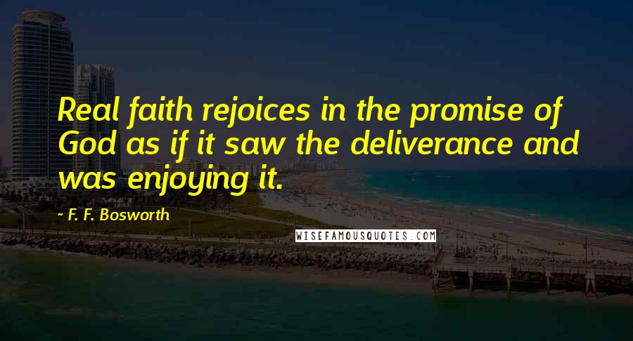 F. F. Bosworth Quotes: Real faith rejoices in the promise of God as if it saw the deliverance and was enjoying it.