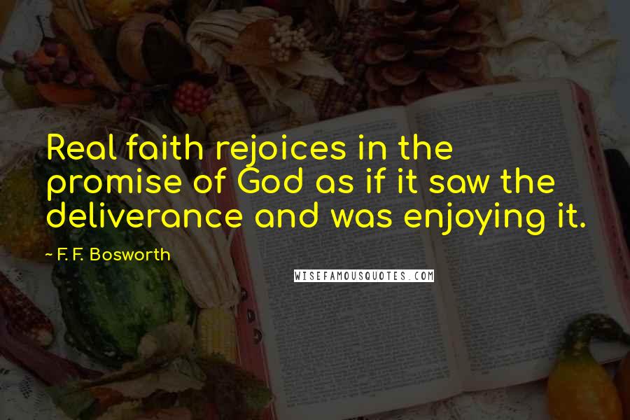 F. F. Bosworth Quotes: Real faith rejoices in the promise of God as if it saw the deliverance and was enjoying it.