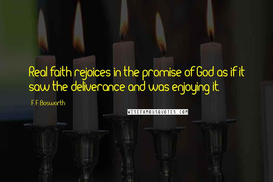 F. F. Bosworth Quotes: Real faith rejoices in the promise of God as if it saw the deliverance and was enjoying it.