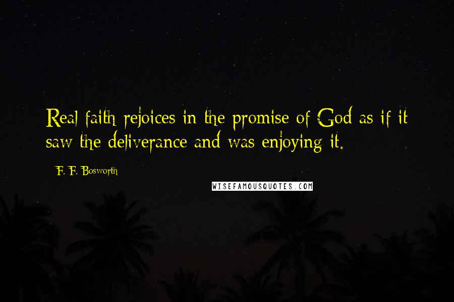 F. F. Bosworth Quotes: Real faith rejoices in the promise of God as if it saw the deliverance and was enjoying it.