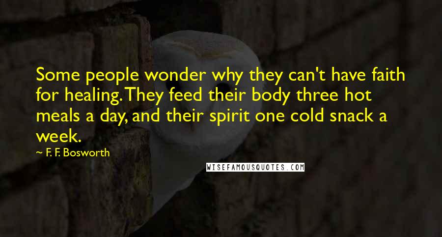 F. F. Bosworth Quotes: Some people wonder why they can't have faith for healing. They feed their body three hot meals a day, and their spirit one cold snack a week.