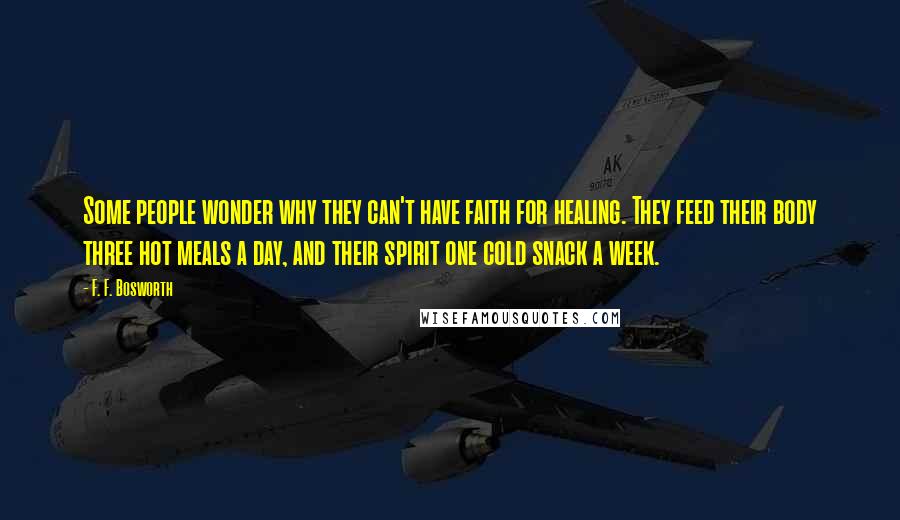 F. F. Bosworth Quotes: Some people wonder why they can't have faith for healing. They feed their body three hot meals a day, and their spirit one cold snack a week.