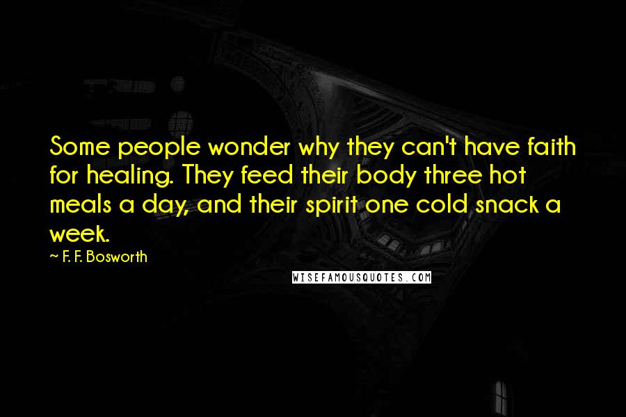 F. F. Bosworth Quotes: Some people wonder why they can't have faith for healing. They feed their body three hot meals a day, and their spirit one cold snack a week.