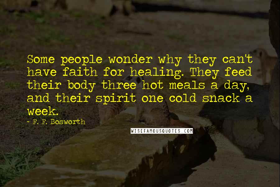 F. F. Bosworth Quotes: Some people wonder why they can't have faith for healing. They feed their body three hot meals a day, and their spirit one cold snack a week.