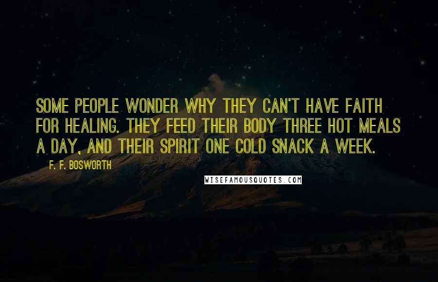 F. F. Bosworth Quotes: Some people wonder why they can't have faith for healing. They feed their body three hot meals a day, and their spirit one cold snack a week.