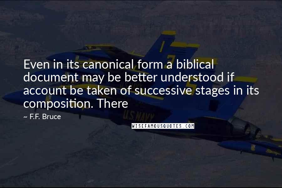F.F. Bruce Quotes: Even in its canonical form a biblical document may be better understood if account be taken of successive stages in its composition. There