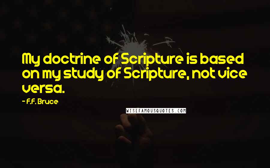 F.F. Bruce Quotes: My doctrine of Scripture is based on my study of Scripture, not vice versa.