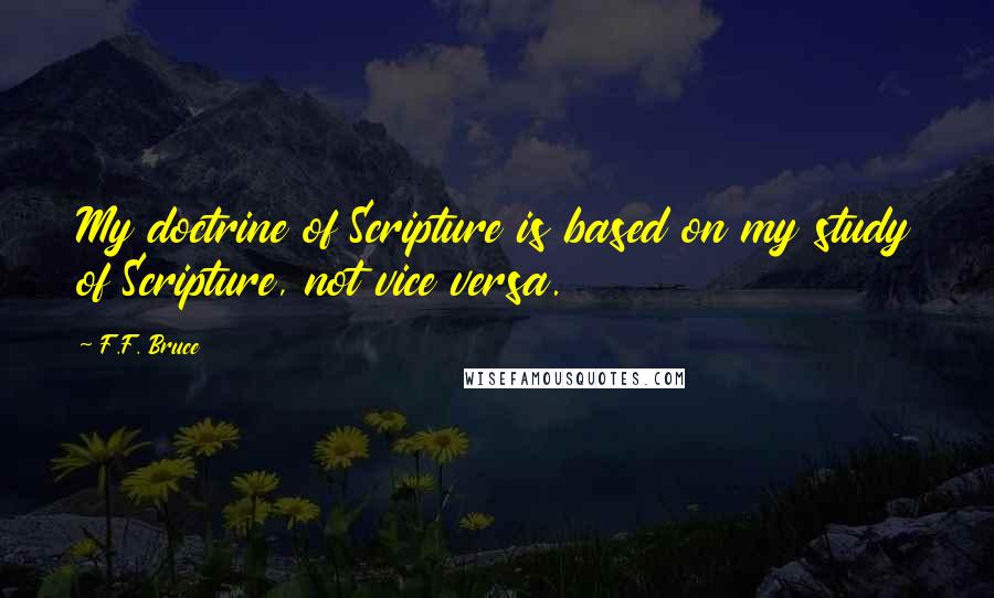 F.F. Bruce Quotes: My doctrine of Scripture is based on my study of Scripture, not vice versa.