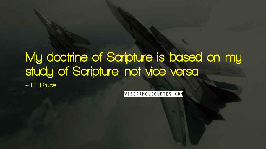 F.F. Bruce Quotes: My doctrine of Scripture is based on my study of Scripture, not vice versa.