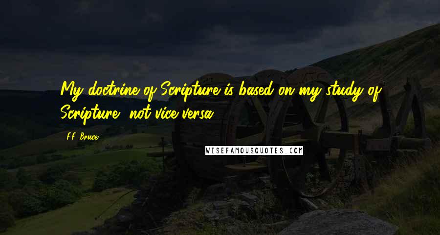 F.F. Bruce Quotes: My doctrine of Scripture is based on my study of Scripture, not vice versa.