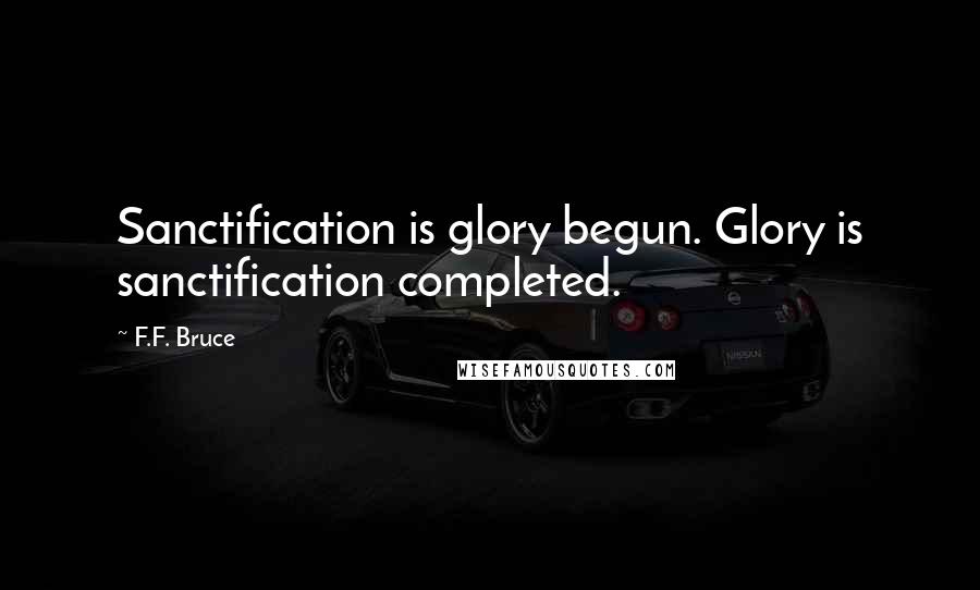 F.F. Bruce Quotes: Sanctification is glory begun. Glory is sanctification completed.